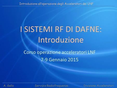 A. Gallo Servizio Radiofrequenza Divisione Acceleratori I SISTEMI RF DI DAFNE: Introduzione Introduzione all’operazione degli Acceleratori dei LNF Corso.