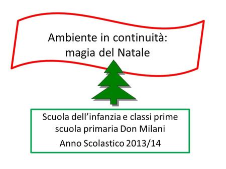 Ambiente in continuità: magia del Natale Scuola dell’infanzia e classi prime scuola primaria Don Milani Anno Scolastico 2013/14.