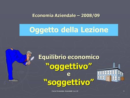 Corso Economia Aziendale-Lez.16 1 Economia Aziendale – 2008/09 Equilibrio economico “oggettivo”e“soggettivo” Oggetto della Lezione.