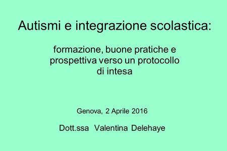 Autismi e integrazione scolastica: formazione, buone pratiche e prospettiva verso un protocollo di intesa Genova, 2 Aprile 2016 Dott.ssa Valentina Delehaye.