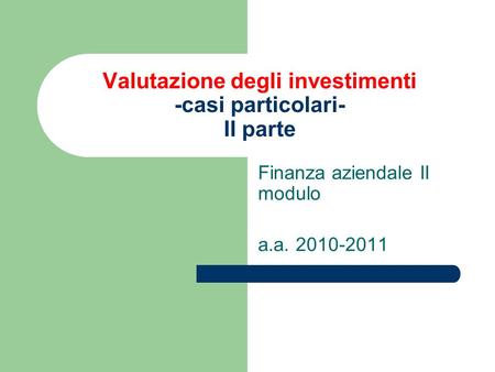 Valutazione degli investimenti -casi particolari- II parte Finanza aziendale II modulo a.a. 2010-2011.