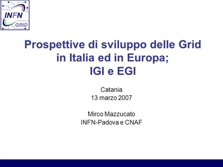 Prospettive di sviluppo delle Grid in Italia ed in Europa; IGI e EGI Catania 13 marzo 2007 Mirco Mazzucato INFN-Padova e CNAF.