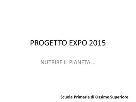 PROGETTO EXPO 2015 NUTRIRE IL PIANETA … Scuola Primaria di Ossimo Superiore.