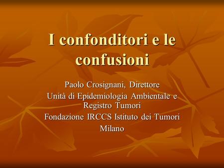 I confonditori e le confusioni Paolo Crosignani, Direttore Unità di Epidemiologia Ambientale e Registro Tumori Fondazione IRCCS Istituto dei Tumori Milano.