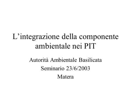 L’integrazione della componente ambientale nei PIT Autorità Ambientale Basilicata Seminario 23/6/2003 Matera.