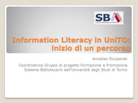 Information Literacy in UniTO: inizio di un percorso Annalisa Ricuperati Coordinatrice Gruppo di progetto Formazione e Promozione Sistema Bibliotecario.