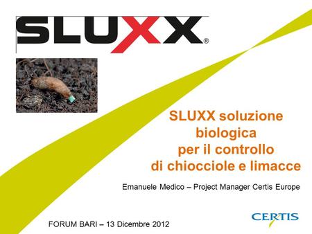 SLUXX soluzione biologica per il controllo di chiocciole e limacce FORUM BARI – 13 Dicembre 2012 Emanuele Medico – Project Manager Certis Europe.