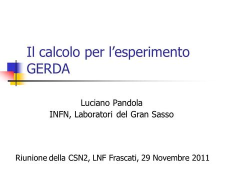 Il calcolo per l’esperimento GERDA Luciano Pandola INFN, Laboratori del Gran Sasso Riunione della CSN2, LNF Frascati, 29 Novembre 2011.