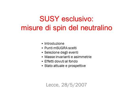 SUSY esclusivo: misure di spin del neutralino Lecce, 28/5/2007 Introduzione Punti mSUGRA scelti Selezione degli eventi Masse invarianti e asimmetrie Effetti.
