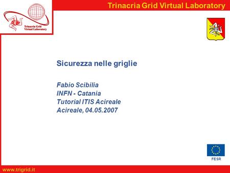 FESR www.trigrid.it Trinacria Grid Virtual Laboratory Sicurezza nelle griglie Fabio Scibilia INFN - Catania Tutorial ITIS Acireale Acireale, 04.05.2007.
