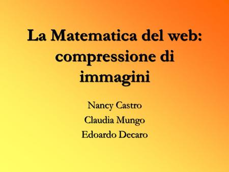 La Matematica del web: compressione di immagini Nancy Castro Claudia Mungo Edoardo Decaro.
