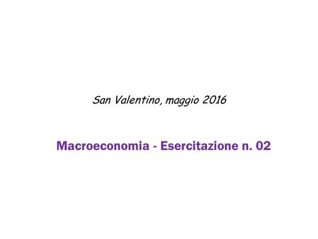 San Valentino, maggio 2016 Macroeconomia - Esercitazione n. 02.