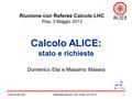 Calcolo ALICE1 Calcolo ALICE: stato e richieste Domenico Elia e Massimo Masera Referee Calcolo LHC / Pisa, 3.5.2013 Riunione con Referee Calcolo LHC Pisa,