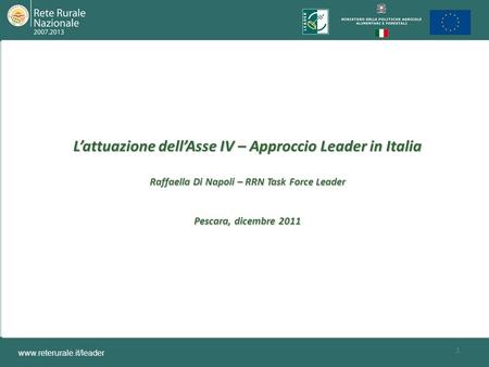 1 L’attuazione dell’Asse IV – Approccio Leader in Italia Raffaella Di Napoli – RRN Task Force Leader Pescara, dicembre 2011 www.reterurale.it/leader.