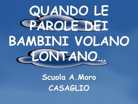 QUANDO LE PAROLE DEI BAMBINI VOLANO LONTANO… Scuola A.Moro CASAGLIO.