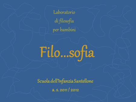 Filo...sofia Scuola dell’Infanzia Santellone a. s. 2011 / 2012 Laboratorio di filosofia per bambini.