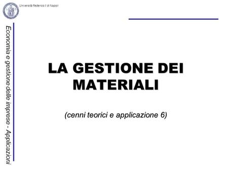 Economia e gestione delle imprese - Applicazioni Università Federico II di Napoli LA GESTIONE DEI MATERIALI (cenni teorici e applicazione 6)