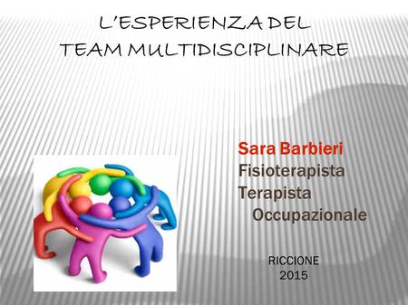 L’ESPERIENZA DEL TEAM MULTIDISCIPLINARE Sara Barbieri Fisioterapista Terapista Occupazionale RICCIONE 2015.