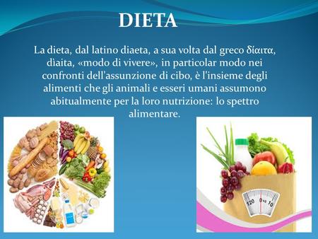 La dieta, dal latino diaeta, a sua volta dal greco δίαιτα, dìaita, «modo di vivere», in particolar modo nei confronti dell'assunzione di cibo, è l'insieme.