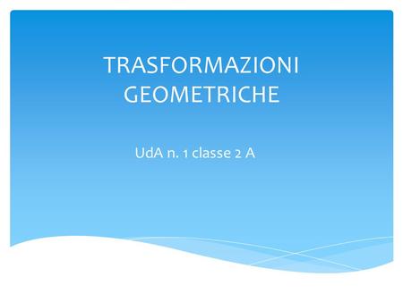 TRASFORMAZIONI GEOMETRICHE UdA n. 1 classe 2 A. Una trasformazione geometrica è una corrispondenza biunivoca definita nell’insieme dei punti del piano.