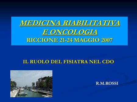 MEDICINA RIABILITATIVA E ONCOLOGIA RICCIONE 21-24 MAGGIO 2007 IL RUOLO DEL FISIATRA NEL CDO R.M.ROSSI.