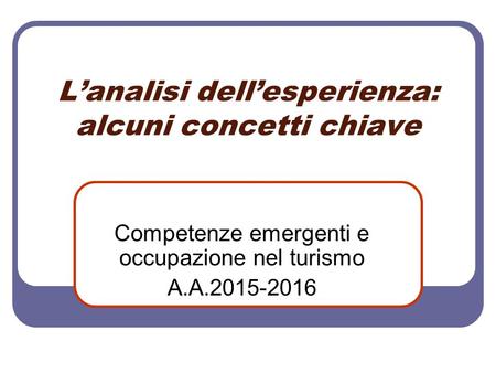 L’analisi dell’esperienza: alcuni concetti chiave Competenze emergenti e occupazione nel turismo A.A.2015-2016.