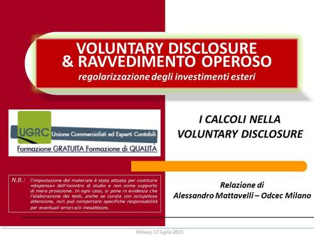 Milano, 17 luglio 2015 1 VOLUNTARY DISCLOSURE & RAVVEDIMENTO OPEROSO regolarizzazione degli investimenti esteri N.B.: l'impostazione del materiale è stata.