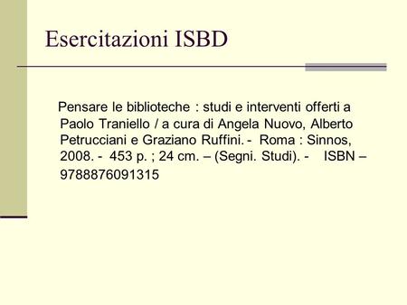 Esercitazioni ISBD Pensare le biblioteche : studi e interventi offerti a Paolo Traniello / a cura di Angela Nuovo, Alberto Petrucciani e Graziano Ruffini.