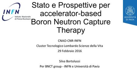 Stato e Prospettive per accelerator-based Boron Neutron Capture Therapy CNAO-CNR-INFN Cluster Tecnologico Lombardo Scienze della Vita 29 Febbraio 2016.