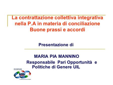 La contrattazione collettiva integrativa nella P.A in materia di conciliazione Buone prassi e accordi Presentazione di MARIA PIA MANNINO Responsabile Pari.