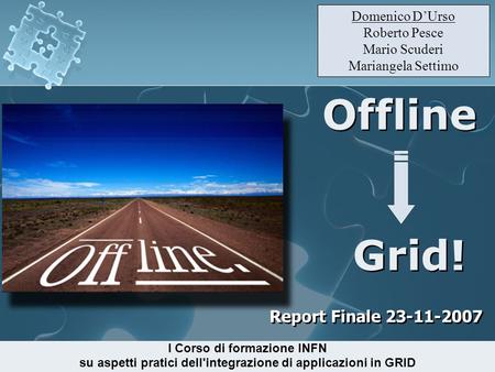 Offline Report Finale 23-11-2007 Grid! I Corso di formazione INFN su aspetti pratici dell'integrazione di applicazioni in GRID Domenico D’Urso Roberto.