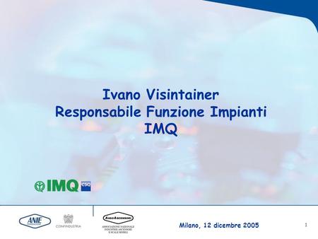 Milano, 12 dicembre 2005 1 Ivano Visintainer Responsabile Funzione Impianti IMQ.