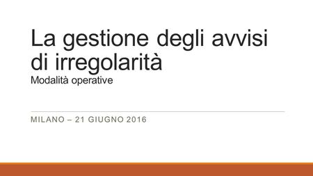 La gestione degli avvisi di irregolarità Modalità operative MILANO – 21 GIUGNO 2016.