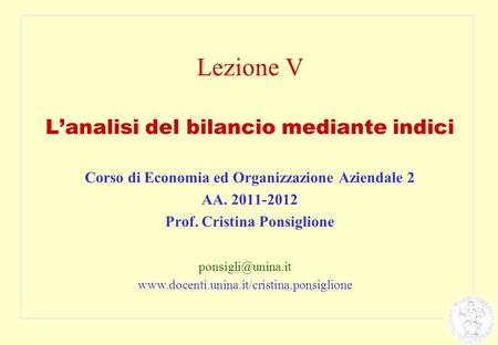 Lezione V L’analisi del bilancio mediante indici Corso di Economia ed Organizzazione Aziendale 2 AA. 2011-2012 Prof. Cristina Ponsiglione