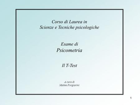 1 Corso di Laurea in Scienze e Tecniche psicologiche Esame di Psicometria Il T-Test A cura di Matteo Forgiarini.