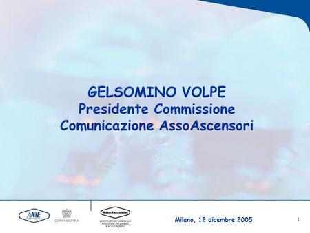 Milano, 12 dicembre 2005 1 GELSOMINO VOLPE Presidente Commissione Comunicazione AssoAscensori.