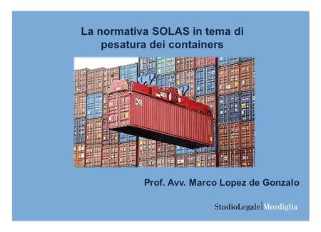 La normativa SOLAS in tema di pesatura dei containers Prof. Avv. Marco Lopez de Gonzalo.