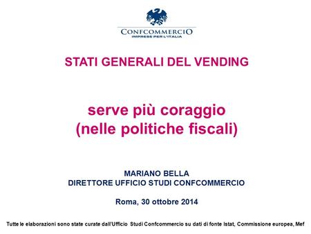 STATI GENERALI DEL VENDING serve più coraggio (nelle politiche fiscali) MARIANO BELLA DIRETTORE UFFICIO STUDI CONFCOMMERCIO Roma, 30 ottobre 2014 Tutte.
