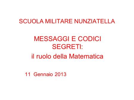SCUOLA MILITARE NUNZIATELLA MESSAGGI E CODICI SEGRETI: il ruolo della Matematica 11 Gennaio 2013.