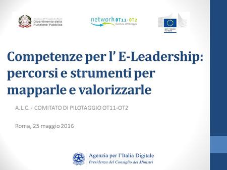 Competenze per l’ E-Leadership: percorsi e strumenti per mapparle e valorizzarle A.L.C. - COMITATO DI PILOTAGGIO OT11-OT2 Roma, 25 maggio 2016.