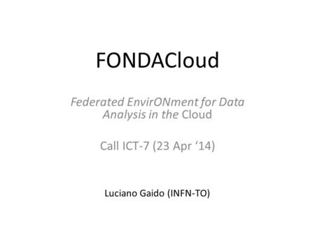 FONDACloud Federated EnvirONment for Data Analysis in the Cloud Call ICT-7 (23 Apr ‘14) Luciano Gaido (INFN-TO)