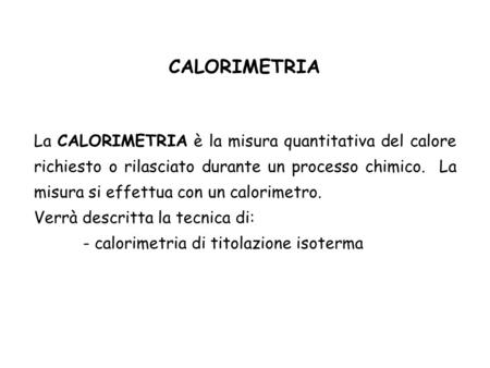 CALORIMETRIA La CALORIMETRIA è la misura quantitativa del calore richiesto o rilasciato durante un processo chimico. La misura si effettua con un calorimetro.