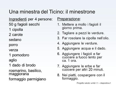 Progetto salute: unità 1.1 – diapositiva 1 Una minestra del Ticino: il minestrone Ingredienti per 4 persone: 50 g fagioli secchi 1 cipolla 2 carote sedano.