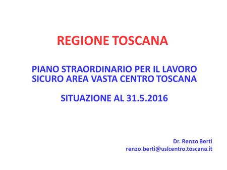 REGIONE TOSCANA PIANO STRAORDINARIO PER IL LAVORO SICURO AREA VASTA CENTRO TOSCANA SITUAZIONE AL 31.5.2016 Dr. Renzo Berti