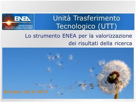 Unità Trasferimento Tecnologico (UTT) Lo strumento ENEA per la valorizzazione dei risultati della ricerca Bologna, 16/3/2012.