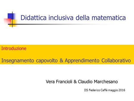 Didattica inclusiva della matematica IIS Federico Caffè maggio 2016 Vera Francioli & Claudio Marchesano Introduzione Insegnamento capovolto & Apprendimento.