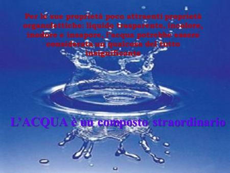 Per le sue proprietà poco attraenti proprietà organolettiche: liquido trasparente, incolore, inodore e insapore, l’acqua potrebbe essere considerata un.