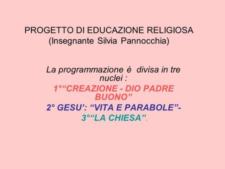 PROGETTO DI EDUCAZIONE RELIGIOSA (Insegnante Silvia Pannocchia) La programmazione è divisa in tre nuclei : 1°“CREAZIONE - DIO PADRE BUONO” 2° GESU’: “VITA.