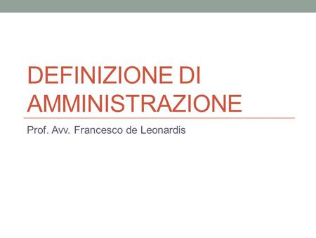 DEFINIZIONE DI AMMINISTRAZIONE Prof. Avv. Francesco de Leonardis.