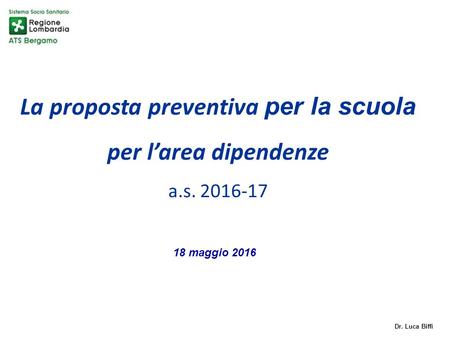 La proposta preventiva per la scuola per l’area dipendenze a.s. 2016-17 Dr. Luca Biffi 18 maggio 2016.